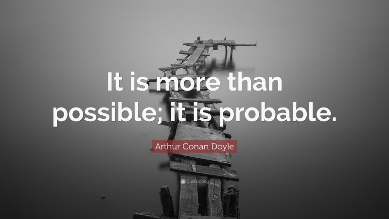 Arthur Conan Doyle Quote: “It is more than possible; it is probable.”