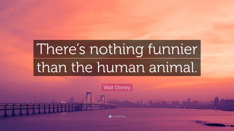 Walt Disney Quote: “There’s nothing funnier than the human animal.”