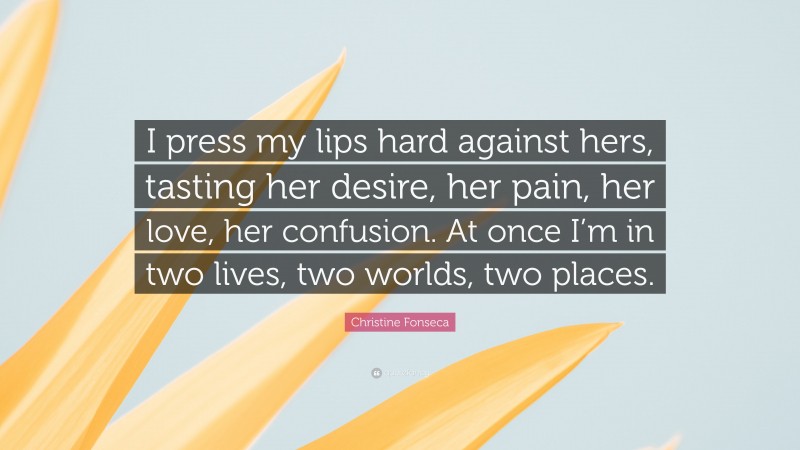 Christine Fonseca Quote: “I press my lips hard against hers, tasting her desire, her pain, her love, her confusion. At once I’m in two lives, two worlds, two places.”