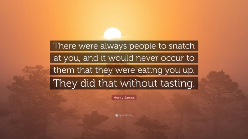 Henry James Quote: “There were always people to snatch at you, and it would never occur to them that they were eating you up. They did that without tasting.”