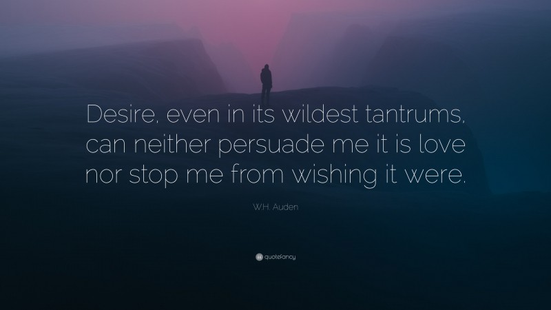W.H. Auden Quote: “Desire, even in its wildest tantrums, can neither persuade me it is love nor stop me from wishing it were.”