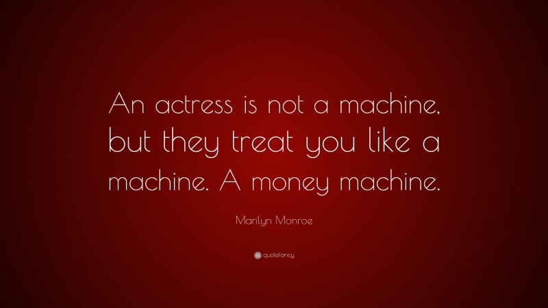 Marilyn Monroe Quote: “An actress is not a machine, but they treat you like a machine. A money machine.”