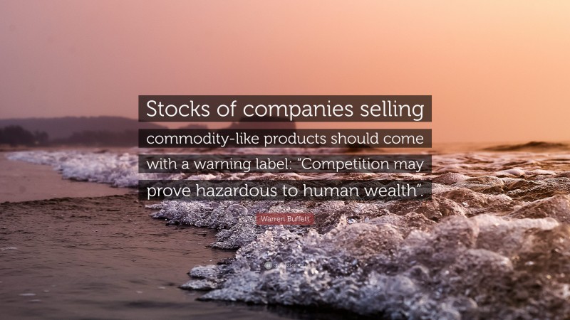 Warren Buffett Quote: “Stocks of companies selling commodity-like products should come with a warning label: “Competition may prove hazardous to human wealth”.”