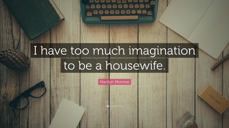 Marilyn Monroe Quote: “I have too much imagination to be a housewife.”