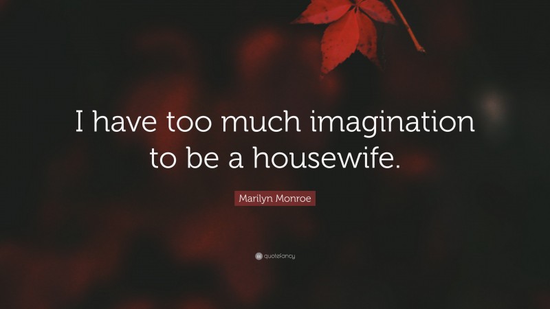 Marilyn Monroe Quote: “I have too much imagination to be a housewife.”
