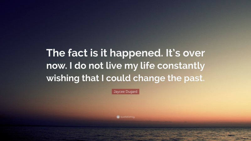 Jaycee Dugard Quote: “The fact is it happened. It’s over now. I do not live my life constantly wishing that I could change the past.”
