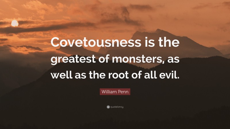 William Penn Quote: “Covetousness is the greatest of monsters, as well as the root of all evil.”
