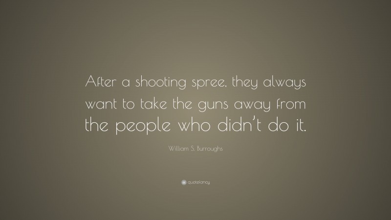 William S. Burroughs Quote: “After a shooting spree, they always want to take the guns away from the people who didn’t do it.”
