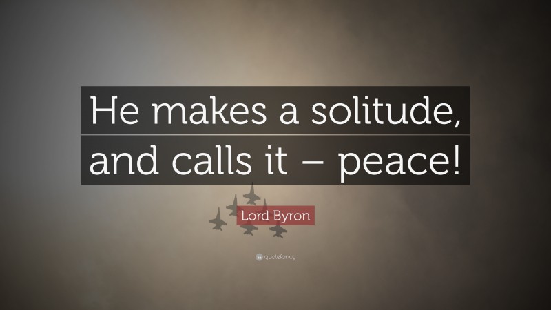 Lord Byron Quote: “He makes a solitude, and calls it – peace!”
