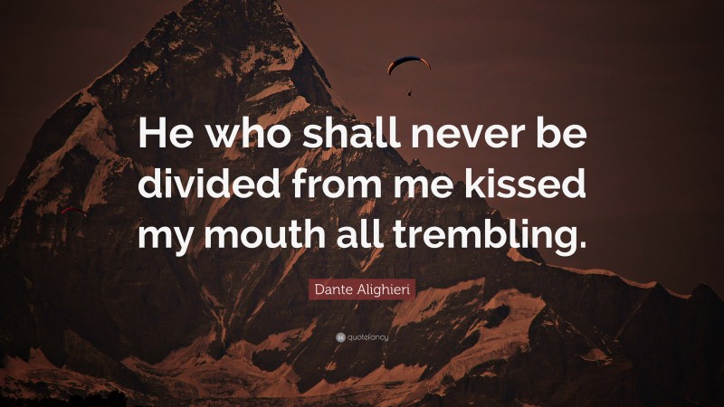 Dante Alighieri Quote: “He who shall never be divided from me kissed my mouth all trembling.”