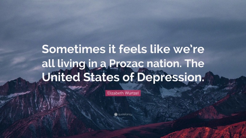 Elizabeth Wurtzel Quote: “Sometimes it feels like we’re all living in a Prozac nation. The United States of Depression.”