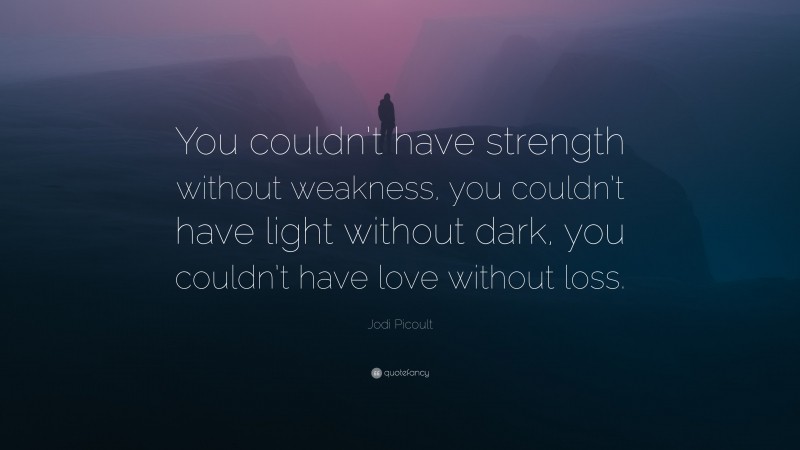 Jodi Picoult Quote: “You couldn’t have strength without weakness, you couldn’t have light without dark, you couldn’t have love without loss.”