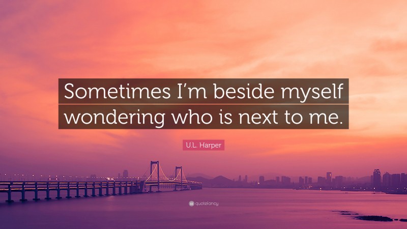 U.L. Harper Quote: “Sometimes I’m beside myself wondering who is next to me.”