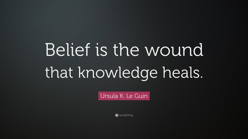 Ursula K. Le Guin Quote: “Belief is the wound that knowledge heals.”