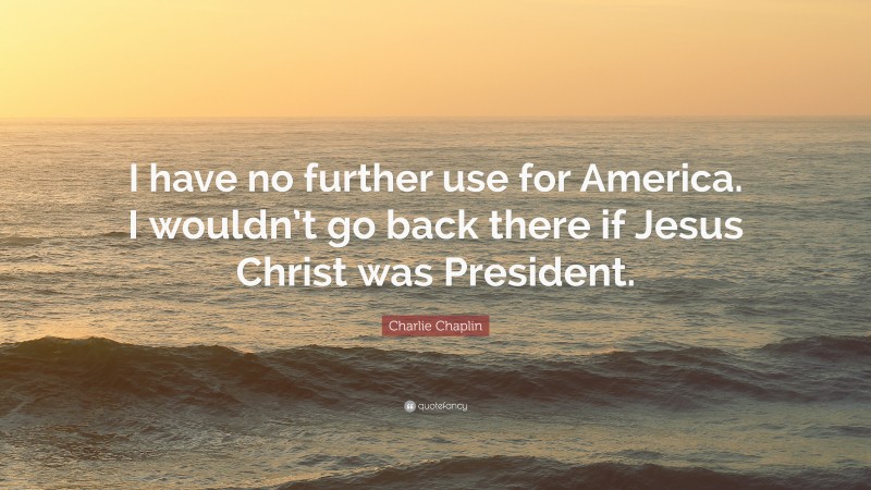 Charlie Chaplin Quote: “I have no further use for America. I wouldn’t go back there if Jesus Christ was President.”