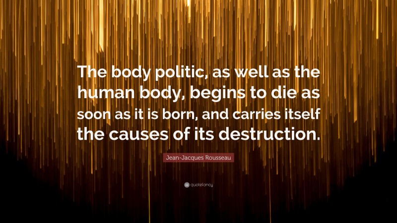 Jean-Jacques Rousseau Quote: “The body politic, as well as the human body, begins to die as soon as it is born, and carries itself the causes of its destruction.”