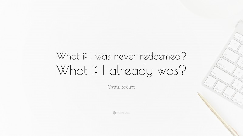 Cheryl Strayed Quote: “What if I was never redeemed? What if I already was?”