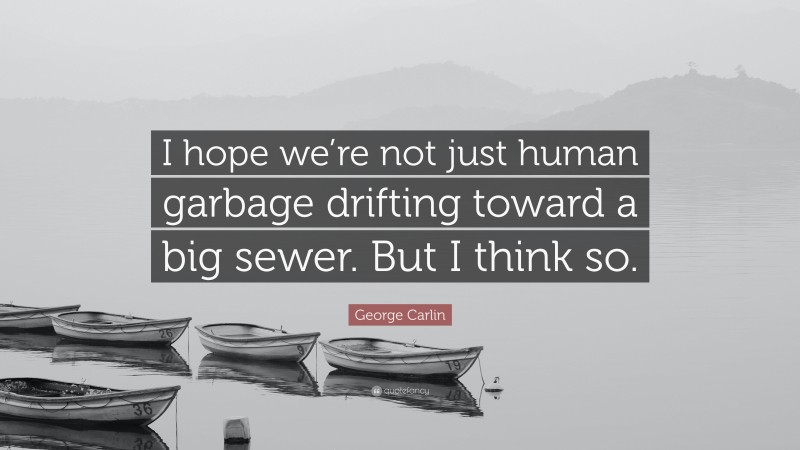 George Carlin Quote: “I hope we’re not just human garbage drifting toward a big sewer. But I think so.”