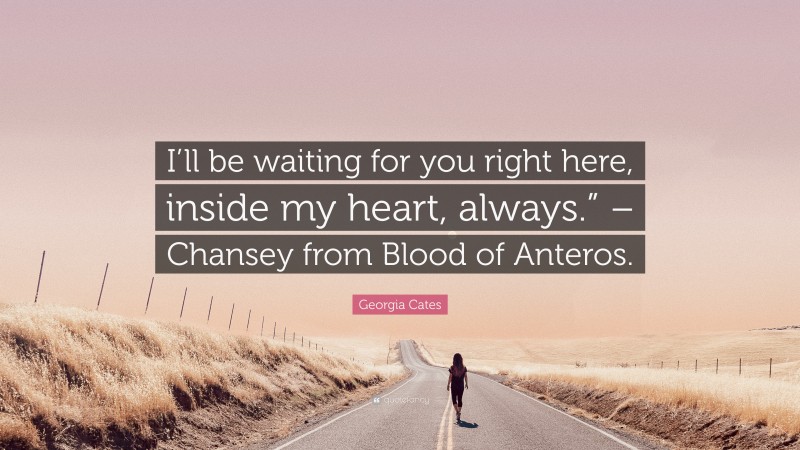 Georgia Cates Quote: “I’ll be waiting for you right here, inside my heart, always.” – Chansey from Blood of Anteros.”