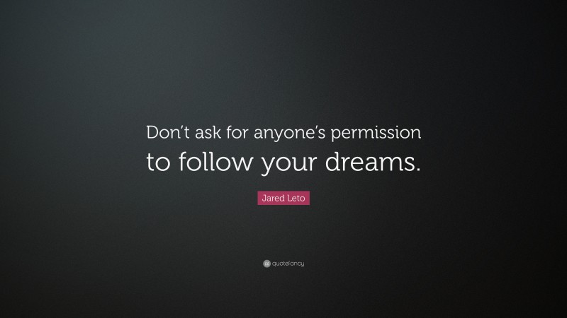 Jared Leto Quote: “Don’t ask for anyone’s permission to follow your dreams.”