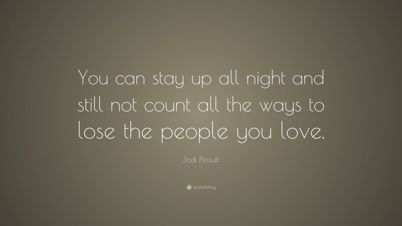 Jodi Picoult Quote: “You can stay up all night and still not count all the ways to lose the people you love.”