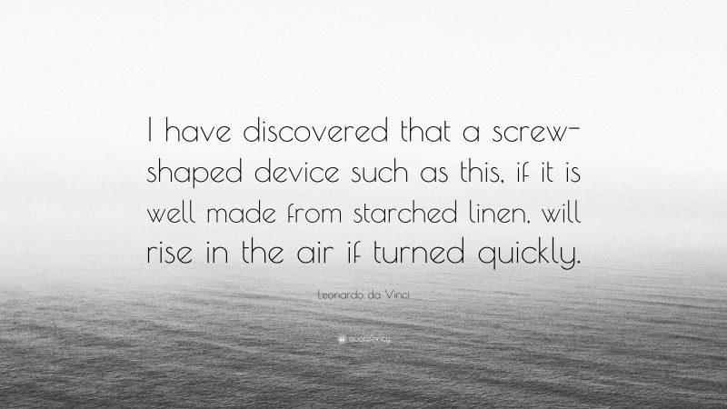 Leonardo da Vinci Quote: “I have discovered that a screw-shaped device such as this, if it is well made from starched linen, will rise in the air if turned quickly.”