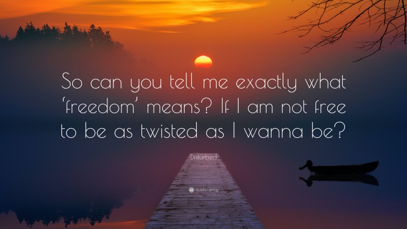 Disturbed Quote: “So can you tell me exactly what ‘freedom’ means? If I am not free to be as twisted as I wanna be?”
