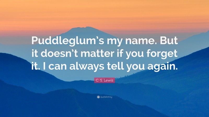 C. S. Lewis Quote: “Puddleglum’s my name. But it doesn’t matter if you forget it. I can always tell you again.”