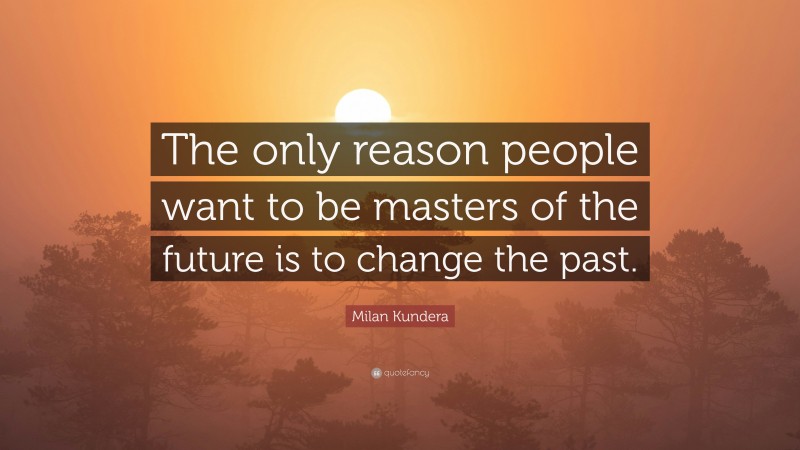 Milan Kundera Quote: “The only reason people want to be masters of the future is to change the past.”