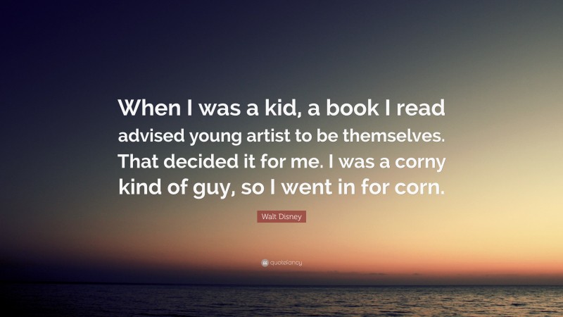 Walt Disney Quote: “When I was a kid, a book I read advised young artist to be themselves. That decided it for me. I was a corny kind of guy, so I went in for corn.”