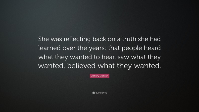 Jeffery Deaver Quote: “She was reflecting back on a truth she had learned over the years: that people heard what they wanted to hear, saw what they wanted, believed what they wanted.”