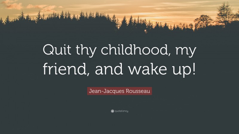 Jean-Jacques Rousseau Quote: “Quit thy childhood, my friend, and wake up!”