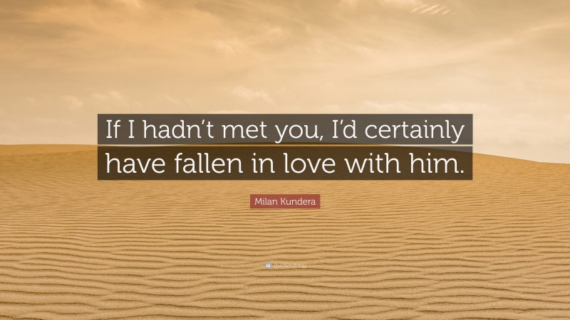 Milan Kundera Quote: “If I hadn’t met you, I’d certainly have fallen in love with him.”