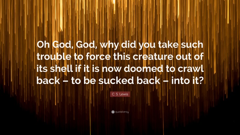 C. S. Lewis Quote: “Oh God, God, why did you take such trouble to force this creature out of its shell if it is now doomed to crawl back – to be sucked back – into it?”
