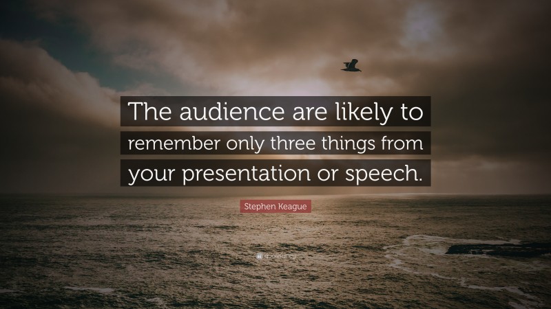 Stephen Keague Quote: “The audience are likely to remember only three things from your presentation or speech.”