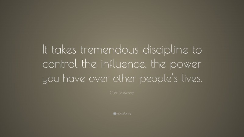 Clint Eastwood Quote: “It takes tremendous discipline to control the influence, the power you have over other people’s lives.”