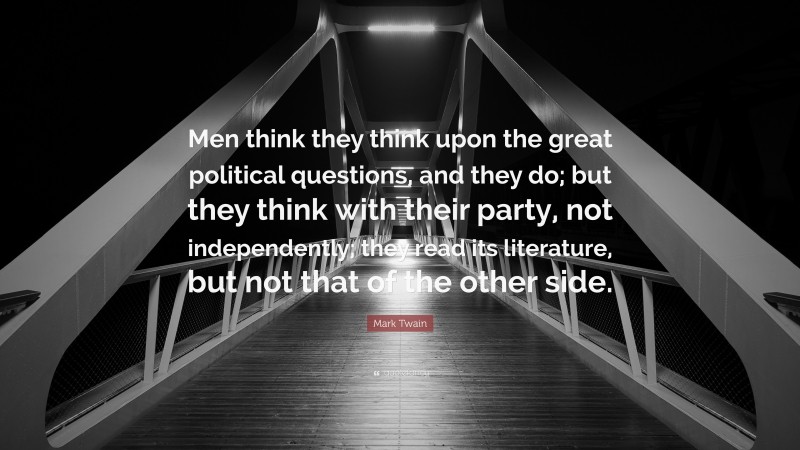 Mark Twain Quote: “Men think they think upon the great political questions, and they do; but they think with their party, not independently; they read its literature, but not that of the other side.”