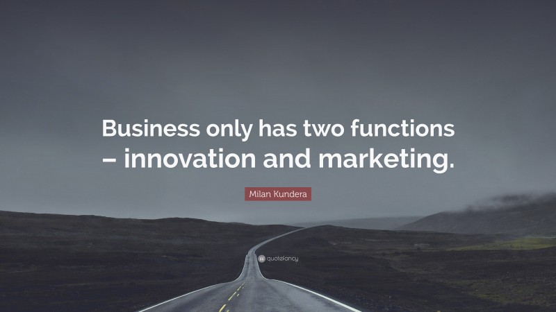 Milan Kundera Quote: “Business only has two functions – innovation and marketing.”