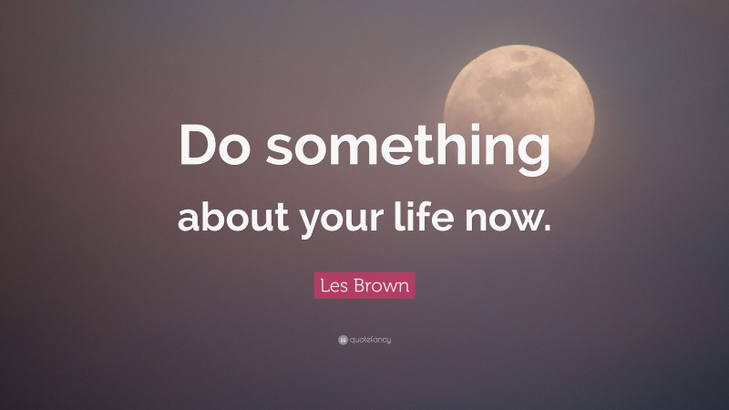 Les Brown Quote: “Do something about your life now.”