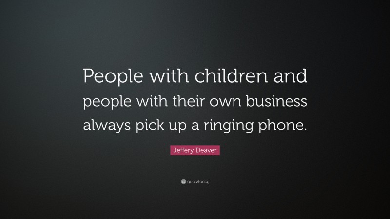 Jeffery Deaver Quote: “People with children and people with their own business always pick up a ringing phone.”
