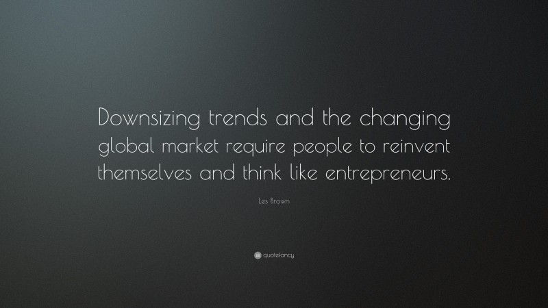 Les Brown Quote: “Downsizing trends and the changing global market require people to reinvent themselves and think like entrepreneurs.”