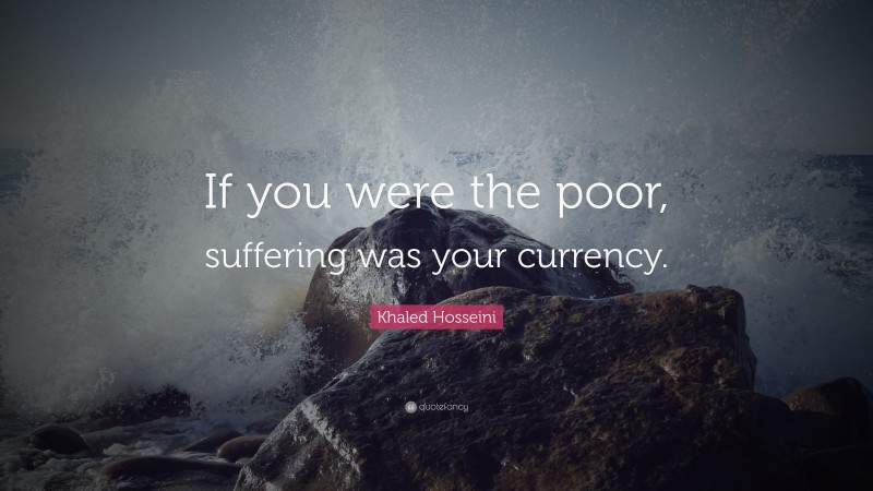 Khaled Hosseini Quote: “If you were the poor, suffering was your currency.”