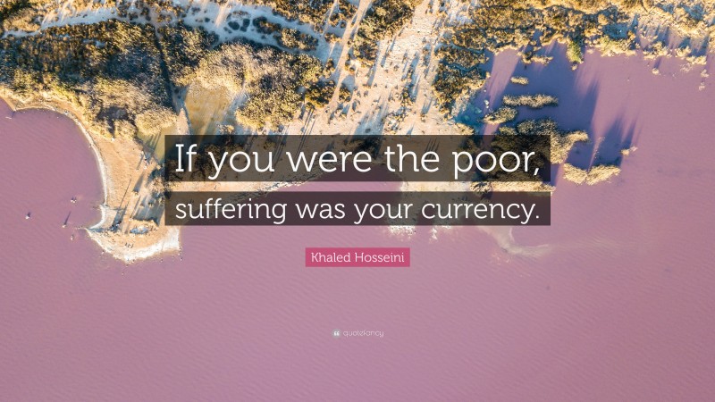 Khaled Hosseini Quote: “If you were the poor, suffering was your currency.”