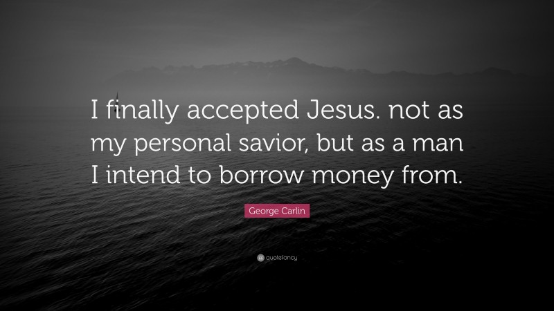 George Carlin Quote: “I finally accepted Jesus. not as my personal savior, but as a man I intend to borrow money from.”