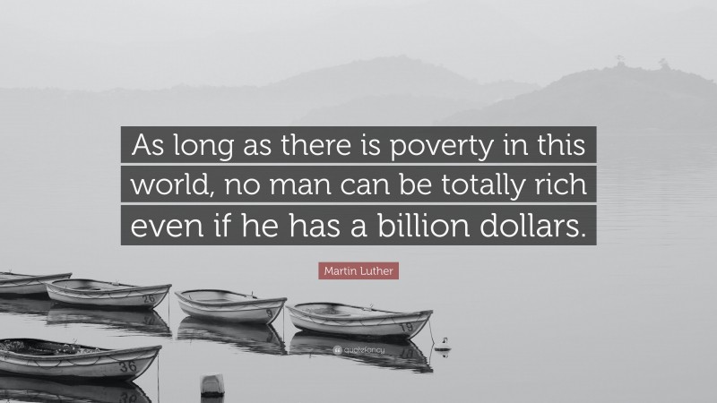 Martin Luther Quote: “As long as there is poverty in this world, no man can be totally rich even if he has a billion dollars.”