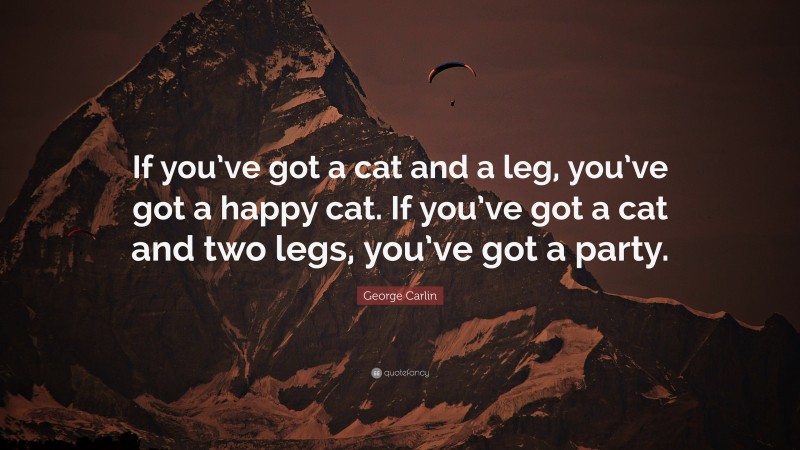 George Carlin Quote: “If you’ve got a cat and a leg, you’ve got a happy cat. If you’ve got a cat and two legs, you’ve got a party.”