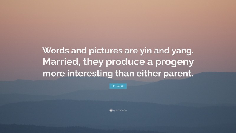 Dr. Seuss Quote: “Words and pictures are yin and yang. Married, they produce a progeny more interesting than either parent.”