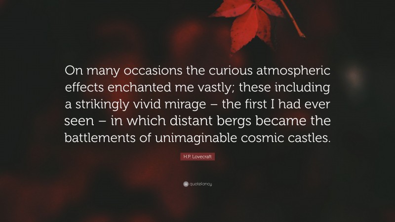 H.P. Lovecraft Quote: “On many occasions the curious atmospheric effects enchanted me vastly; these including a strikingly vivid mirage – the first I had ever seen – in which distant bergs became the battlements of unimaginable cosmic castles.”