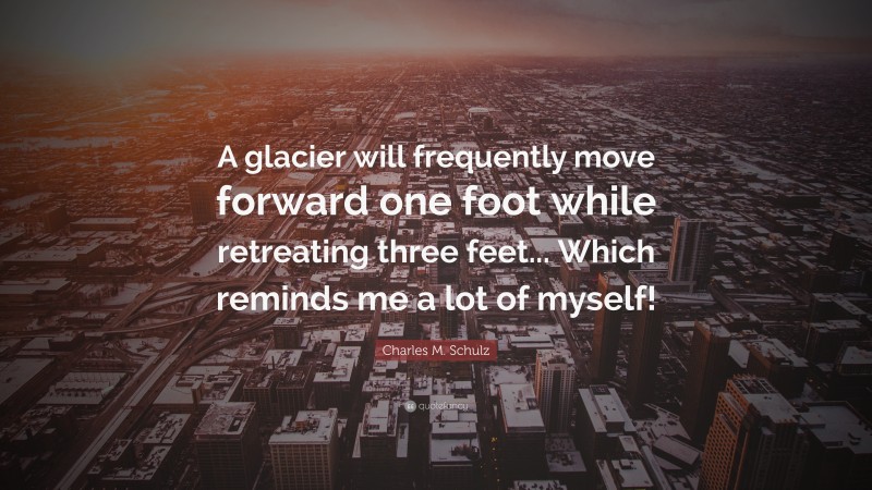 Charles M. Schulz Quote: “A glacier will frequently move forward one foot while retreating three feet... Which reminds me a lot of myself!”