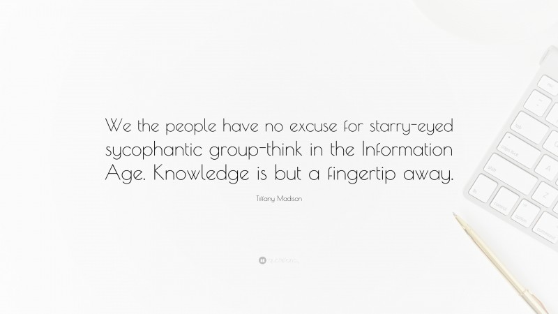 Tiffany Madison Quote: “We the people have no excuse for starry-eyed sycophantic group-think in the Information Age. Knowledge is but a fingertip away.”